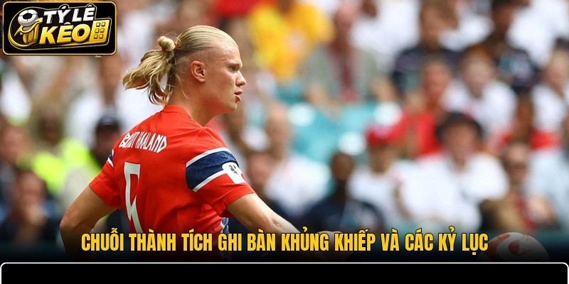 Chuỗi thành tích ghi bàn khủng khiếp và các kỷ lục