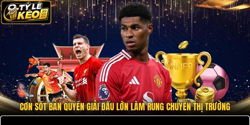 Cơn sốt bản quyền giải đấu lớn làm rung chuyển thị trường
