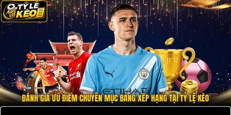 Đánh giá ưu điểm chuyên mục bảng xếp hạng tại Tỷ lệ kèo