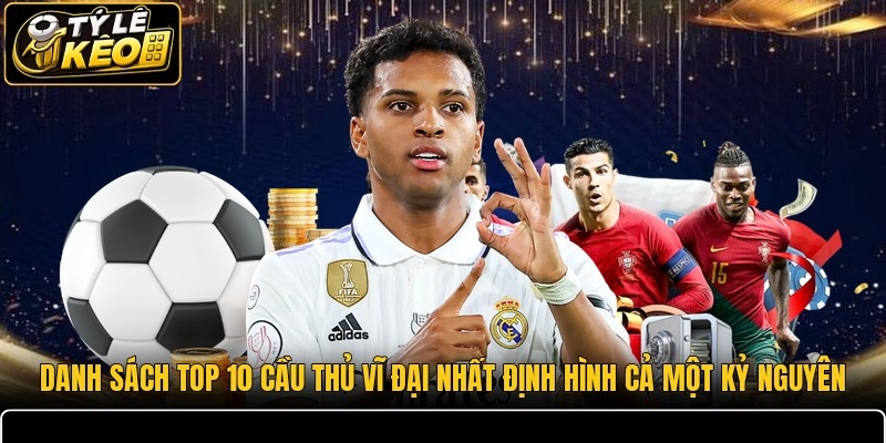 Danh sách Top 10 cầu thủ vĩ đại nhất định hình cả một kỷ nguyên