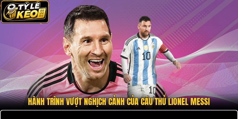 Hành trình vượt nghịch cảnh của cầu thủ Lionel Messi