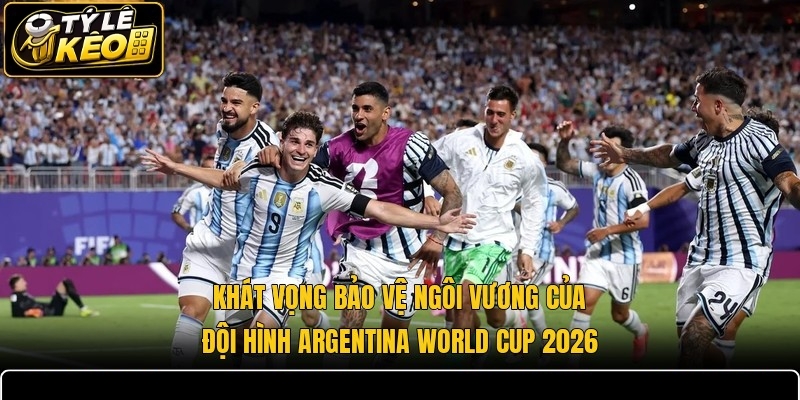 Khát vọng bảo vệ ngôi vương của đội hình Argentina World Cup 2026