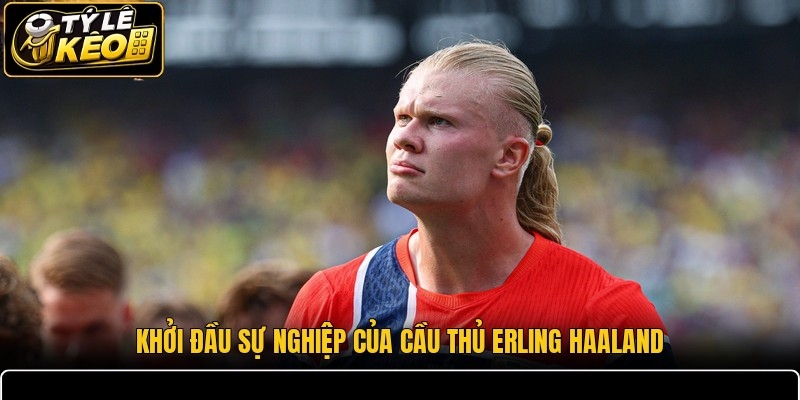 Khởi đầu sự nghiệp của cầu thủ Erling Haaland