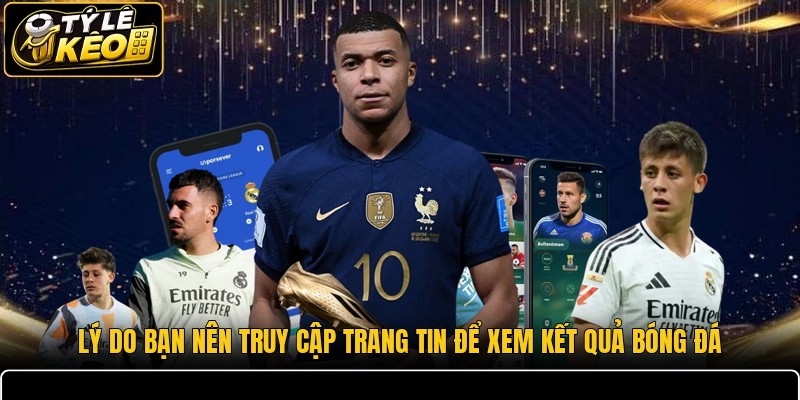 Lý do bạn nên truy cập trang tin để xem kết quả bóng đá