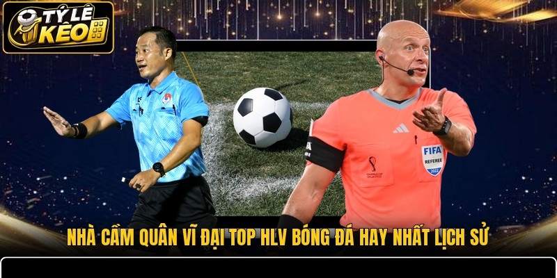 Nhà cầm quân vĩ đại top HLV bóng đá hay nhất lịch sử