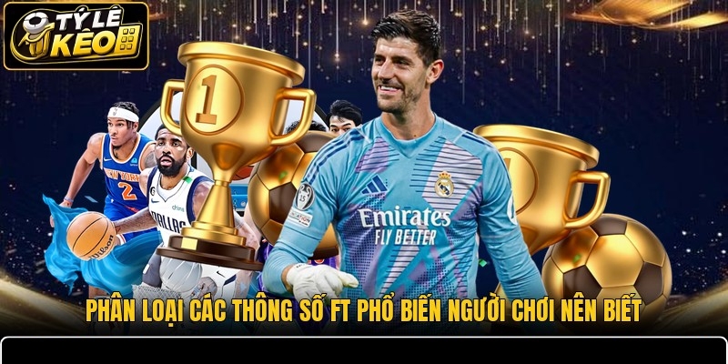 Phân loại các thông số FT phổ biến người chơi nên biết