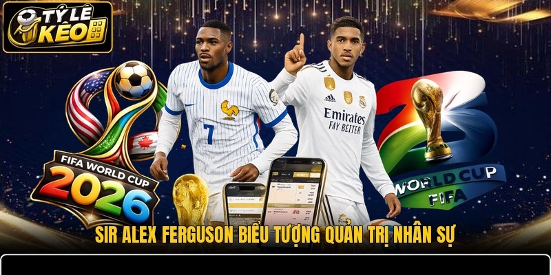 Sir Alex Ferguson biểu tượng quản trị nhân sự