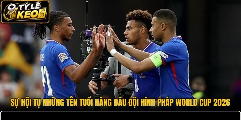 Sự hội tụ những tên tuổi hàng đầu đội hình Pháp World Cup 2026