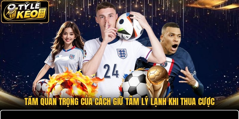 Tầm quan trọng của cách giữ tâm lý lạnh khi thua cược
