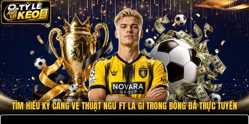 Tìm hiểu kỹ càng về thuật ngữ FT là gì trong bóng đá trực tuyến