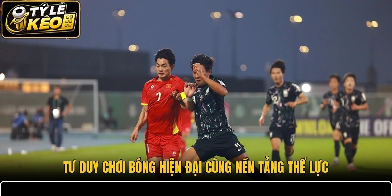 Tư duy chơi bóng hiện đại cùng nền tảng thể lực